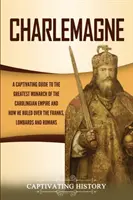 Charlemagne: Ein fesselndes Handbuch über den größten Monarchen des Karolingerreichs und seine Herrschaft über die Franken, Langobarden und - Charlemagne: A Captivating Guide to the Greatest Monarch of the Carolingian Empire and How He Ruled over the Franks, Lombards, and