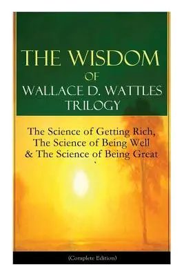 Die Weisheit von Wallace D. Wattles Trilogie: Die Wissenschaft des Reichwerdens, Die Wissenschaft des Wohlbefindens und Die Wissenschaft des Großseins (Gesamtausgabe): Von - The Wisdom of Wallace D. Wattles Trilogy: The Science of Getting Rich, The Science of Being Well & The Science of Being Great (Complete Edition): From