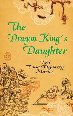 Die Tochter des Drachenkönigs: Zehn Geschichten aus der Tang-Dynastie - The Dragon King's Daughter: Ten Tang Dynasty Stories