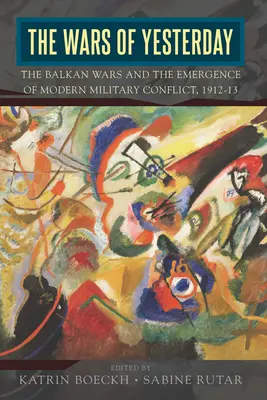 Die Kriege von gestern: Die Balkankriege und die Entstehung des modernen militärischen Konflikts, 1912-13 - The Wars of Yesterday: The Balkan Wars and the Emergence of Modern Military Conflict, 1912-13
