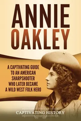 Annie Oakley: Ein fesselnder Leitfaden über eine amerikanische Scharfschützin, die später zu einer Volksheldin des Wilden Westens wurde - Annie Oakley: A Captivating Guide to an American Sharpshooter Who Later Became a Wild West Folk Hero