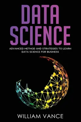 Data Science: Fortgeschrittene Methoden und Strategien zum Erlernen von Data Science für Unternehmen - Data Science: Advanced Method And Strategies To Learn Data Science For Business