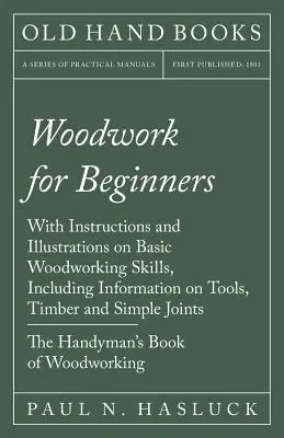 Holzarbeiten für Anfänger - Mit Anleitungen und Illustrationen zu den Grundfertigkeiten der Holzbearbeitung, einschließlich Informationen über Werkzeuge, Holz und einfache Verbindungen - T - Woodwork for Beginners - With Instructions and Illustrations on Basic Woodworking Skills, Including Information on Tools, Timber and Simple Joints - T