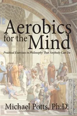Aerobic für den Geist: Praktische Übungen zur Philosophie, die jeder machen kann - Aerobics for the Mind: Practical Exercises in Philosophy That Anybody Can Do