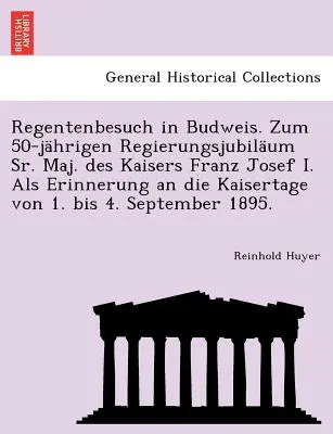 Regentenbesuch in Budweis. Zum 50-Jahrigen Regierungsjubiläum Sr. Maj. Des Kaisers Franz Josef I. ALS Erinnerung an Die Kaisertage Von 1. Bis 4. Septe - Regentenbesuch in Budweis. Zum 50-Jahrigen Regierungsjubilaum Sr. Maj. Des Kaisers Franz Josef I. ALS Erinnerung an Die Kaisertage Von 1. Bis 4. Septe