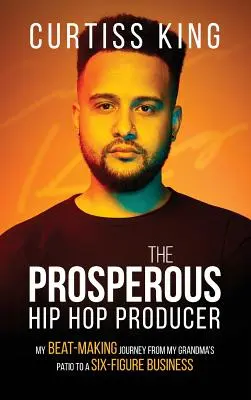 Der wohlhabende Hip-Hop-Produzent: Meine Beatmaking-Reise von der Terrasse meiner Großmutter zu einem sechsstelligen Unternehmen - The Prosperous Hip Hop Producer: My Beat-Making Journey from My Grandma's Patio to a Six-Figure Business