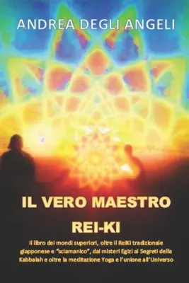 Il Vero Maestro Rei-KI: Il Libro Dei Mondi Superiori, Oltre Il Reiki Tradizionale Giapponese E Sciamanico, Dai Misteri Egizi AI Segreti Della