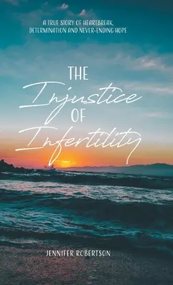 Die Ungerechtigkeit der Unfruchtbarkeit: Eine wahre Geschichte von Herzschmerz, Entschlossenheit und nie endender Hoffnung - The Injustice of Infertility: A True Story of Heartbreak, Determination and Never-Ending Hope