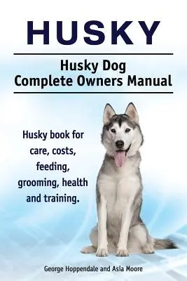 Husky. Husky Hund Complete Owners Manual. Husky Buch für Pflege, Kosten, Fütterung, Pflege, Gesundheit und Training. - Husky. Husky Dog Complete Owners Manual. Husky book for care, costs, feeding, grooming, health and training.