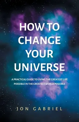 Wie Sie Ihr Universum verändern können: Ein praktischer Leitfaden, um das bestmögliche Leben zu führen - in der bestmöglichen Welt - How to Change Your Universe: A practical guide to living the greatest life possible - in the greatest world possible