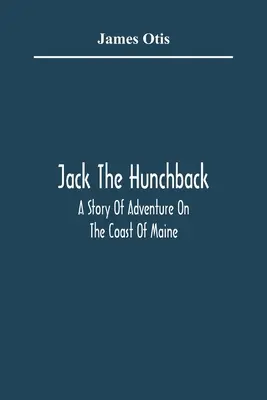 Jack The Hunchback: Eine Abenteuergeschichte von der Küste von Maine - Jack The Hunchback; A Story Of Adventure On The Coast Of Maine