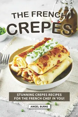 Das französische Crepes-Kochbuch: Atemberaubende Crepes-Rezepte für den französischen Koch in Ihnen! - The French Crepes Cookbook: Stunning Crepes Recipes for The French Chef in You!