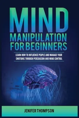 Gedankenmanipulation für Anfänger: Lernen Sie, Menschen zu beeinflussen und Ihre Emotionen durch Überredung und Gedankenkontrolle zu steuern - Mind Manipulation for Beginners: Learn How to Influence People and Manage Your Emotions through Persuasion and Mind Control