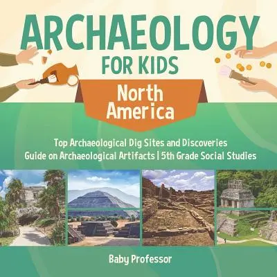 Archäologie für Kinder - Nordamerika - Die wichtigsten archäologischen Ausgrabungsstätten und Entdeckungen - Leitfaden für archäologische Artefakte - Sozialkunde 5. - Archaeology for Kids - North America - Top Archaeological Dig Sites and Discoveries - Guide on Archaeological Artifacts - 5th Grade Social Studies