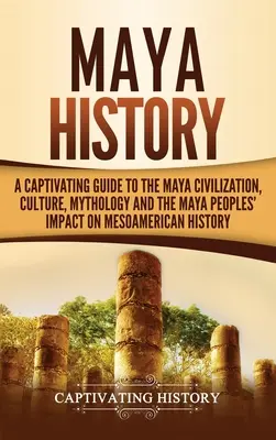 Maya-Geschichte: Ein fesselnder Leitfaden über die Maya-Zivilisation, Kultur, Mythologie und den Einfluss der Maya-Völker auf die mesoamerikanische Geschichte - Maya History: A Captivating Guide to the Maya Civilization, Culture, Mythology, and the Maya Peoples' Impact on Mesoamerican History