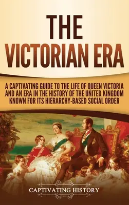 Das Viktorianische Zeitalter: Ein fesselnder Leitfaden für das Leben von Königin Victoria und eine Epoche in der Geschichte des Vereinigten Königreichs, die für ihre Hierar - The Victorian Era: A Captivating Guide to the Life of Queen Victoria and an Era in the History of the United Kingdom Known for Its Hierar