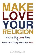 Machen Sie die Liebe zu Ihrer Religion: Wie man die Liebe an die erste Stelle setzt und Erfolg hat mit dem, was man liebt - Make Love Your Religion: How to Put Love First & Succeed at Doing What You Love
