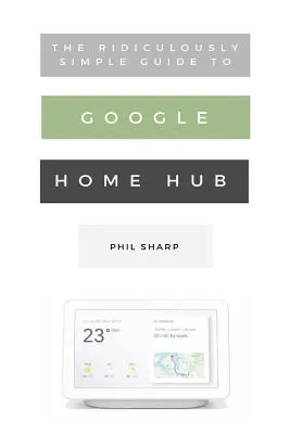 Der verblüffend einfache Leitfaden für Google Home Hub: Ein praktischer Leitfaden für die Einrichtung eines intelligenten Zuhauses - The Ridiculously Simple Guide to Google Home Hub: A Practical Guide to Setting Up a Smart Home