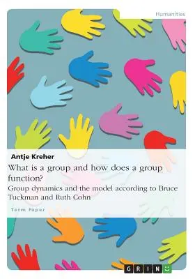 Was ist eine Gruppe und wie funktioniert eine Gruppe? Gruppendynamik und das Modell nach Bruce Tuckman und Ruth Cohn - What is a group and how does a group function? Group dynamics and the model according to Bruce Tuckman and Ruth Cohn