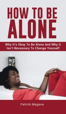 Alleinsein: Warum es in Ordnung ist, allein zu sein, und warum es nicht notwendig ist, sich selbst zu ändern - How To Be Alone: Why It's Okay To Be Alone And Why It Isn't Necessary To Change Yourself