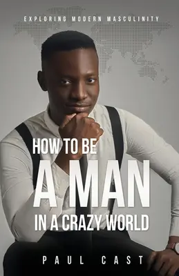 Wie man ein Mann in einer verrückten Welt ist: Die moderne Männlichkeit erforschen - How To Be A Man In A Crazy World: Exploring modern masculinity