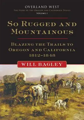 So rau und bergig, Band 1: Die Wege nach Oregon und Kalifornien, 1812-1848 - So Rugged and Mountainous, Volume 1: Blazing the Trails to Oregon and California, 1812-1848