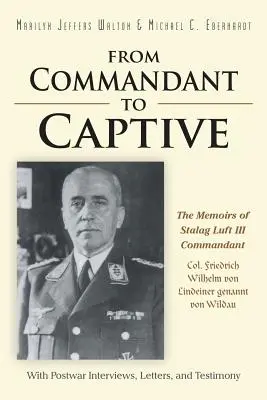 Vom Kommandanten zum Gefangenen: Die Memoiren des Stalag Luft III-Kommandanten Oberst Friedrich Wilhelm von Lindeiner genannt von Wildau mit Nachkriegsinterviews - From Commandant to Captive: The Memoirs of Stalag Luft III Commandant Col. Friedrich Wilhelm von Lindeiner genannt von Wildau With Postwar Intervi