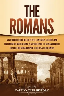 Die Römer: Ein fesselnder Führer zu den Menschen, Kaisern, Soldaten und Gladiatoren des antiken Roms, beginnend mit der römischen Republik - The Romans: A Captivating Guide to the People, Emperors, Soldiers and Gladiators of Ancient Rome, Starting from the Roman Republic