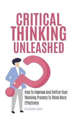 Critical Thinking Unleashed: Wie Sie Ihren Denkprozess verbessern und verfeinern, um effektiver zu denken - Critical Thinking Unleashed: How To Improve And Refine Your Thinking Process To Think More Effectively