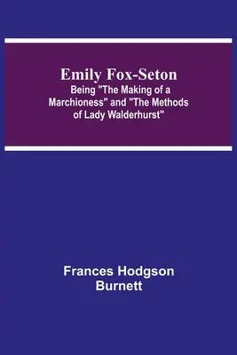 Emily Fox-Seton; Die Entstehung einer Marchioness und die Methoden der Lady Walderhurst - Emily Fox-Seton; Being The Making of a Marchioness and The Methods of Lady Walderhurst