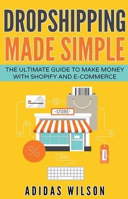 Dropshipping leicht gemacht - Der ultimative Leitfaden zum Geldverdienen mit Shopify und E-Commerce - Dropshipping Made Simple - The Ultimate Guide To Make Money With Shopify And E-Commerce