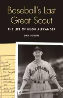 Der letzte große Pfadfinder des Baseballs: Das Leben von Hugh Alexander - Baseball's Last Great Scout: The Life of Hugh Alexander