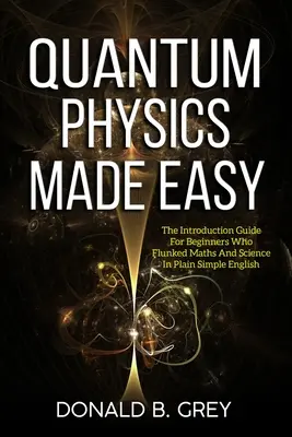 Quantenphysik leicht gemacht: Der Einführungsleitfaden für Anfänger, die in Mathe und Naturwissenschaften durchgefallen sind, in klarem, einfachem Englisch - Quantum Physics Made Easy: The Introduction Guide For Beginners Who Flunked Maths And Science In Plain Simple English