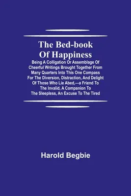 The Bed-Book of Happiness; Being a colligation or assemblage of cheerful writings brought together from many quarters into this one compass for the di