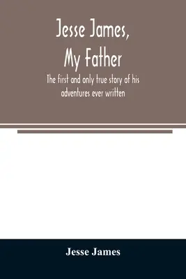 Jesse James, mein Vater: die erste und einzige wahre Geschichte seiner Abenteuer, die je geschrieben wurde - Jesse James, my father: the first and only true story of his adventures ever written