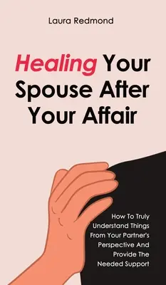 Die Heilung Ihres Ehepartners nach einer Affäre: Wie Sie die Dinge aus der Perspektive Ihres Partners verstehen und ihm die nötige Unterstützung geben - Healing Your Spouse After Your Affair: How To Truly Understand Things From Your Partner's Perspective And Provide The Needed Support