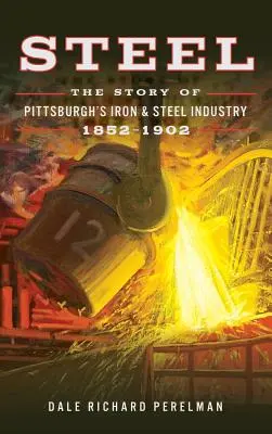 Stahl: Die Geschichte der Eisen- und Stahlindustrie von Pittsburgh, 1852 - 1902 - Steel: The Story of Pittsburgh's Iron and Steel Industry, 1852 1902