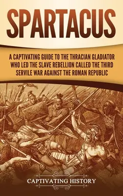 Spartacus: Ein fesselnder Leitfaden über den thrakischen Gladiator, der den Sklavenaufstand anführte, den man den Dritten Servilen Krieg gegen die Römer nannte - Spartacus: A Captivating Guide to the Thracian Gladiator Who Led the Slave Rebellion Called the Third Servile War against the Rom