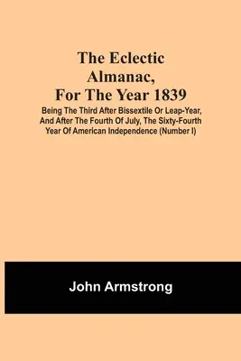 Der eklektische Almanach, für das Jahr 1839; das dritte Jahr nach dem Bissextil oder Schaltjahr und nach dem vierten Juli, das vierundsechzigste Jahr Amerikas - The Eclectic Almanac, For The Year 1839; Being The Third After Bissextile Or Leap-Year, And After The Fourth Of July, The Sixty-Fourth Year Of America