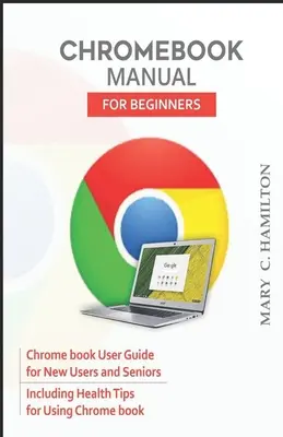 Chromebook Handbuch für Einsteiger: Chromebook-Benutzerhandbuch für Neueinsteiger und Senioren inklusive Gesundheitstipps zur Nutzung von Chromebook - Chromebook Manual for Beginners: Chrome book User Guide for New Users and Seniors Including Health Tips for Using Chrome book