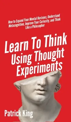 Mit Gedankenexperimenten denken lernen: Wie Sie Ihren geistigen Horizont erweitern, Metakognition verstehen, Ihre Neugierde verbessern und wie ein Philo denken - Learn To Think Using Thought Experiments: How to Expand Your Mental Horizons, Understand Metacognition, Improve Your Curiosity, and Think Like a Philo