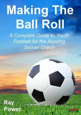 Den Ball zum Rollen bringen: Ein kompletter Leitfaden zum Jugendfußball für angehende Fußballtrainer - Making the Ball Roll: A Complete Guide to Youth Football for the Aspiring Soccer Coach