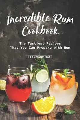 Unglaubliches Rum-Kochbuch: Die leckersten Rezepte, die Sie mit Rum zubereiten können - Incredible Rum Cookbook: The Tastiest Recipes That You Can Prepare with Rum