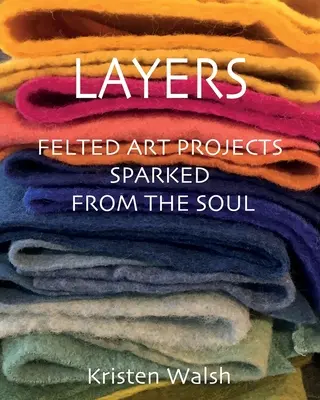 Schichten: Gefilzte Kunstprojekte, die der Seele entsprungen sind - Layers: Felted Art Projects Sparked from the Soul