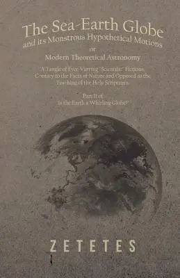 Der Meer-Erde-Globus und seine monströsen hypothetischen Bewegungen; oder Moderne Theoretische Astronomie - Ein Gewirr von immer neuen wissenschaftlichen Fiktionen, im Gegensatz zu - The Sea-Earth Globe and its Monstrous Hypothetical Motions; or Modern Theoretical Astronomy - A Tangle of Ever-Varying Scientific Fictions, Contrary t