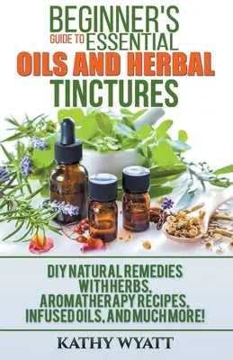 Einsteigerhandbuch für ätherische Öle und Kräutertinkturen: DIY natürliche Heilmittel mit Kräutern, Aromatherapie Rezepte, infundierte Öle, und vieles mehr! - Beginner's Guide to Essential Oils and Herbal Tinctures: DIY Natural Remedies with Herbs, Aromatherapy Recipes, Infused Oils, and Much More!