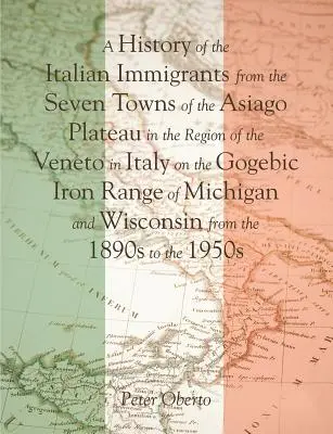 Eine Geschichte der italienischen Einwanderer aus den sieben Städten der Hochebene von Asiago in der Region Venetien in Italien auf der Gogebic Iron Range in Michigan - A History of the Italian Immigrants from the Seven Towns of the Asiago Plateau in the Region of the Veneto in Italy on the Gogebic Iron Range of Michi