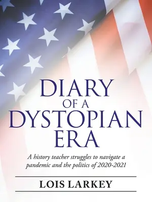 Tagebuch einer dystopischen Ära: Ein Geschichtslehrer kämpft sich durch eine Pandemie und die Politik von 2020-2021 - Diary of a Dystopian Era: A History Teacher Struggles to Navigate a Pandemic and the Politics of 2020-2021