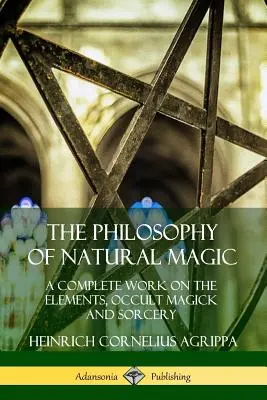 Die Philosophie der natürlichen Magie: Ein vollständiges Werk über die Elemente, okkulte Magie und Zauberei - The Philosophy of Natural Magic: A Complete Work on the Elements, Occult Magick and Sorcery