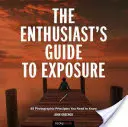 Der Belichtungsführer für Enthusiasten: 49 fotografische Prinzipien, die Sie kennen müssen - The Enthusiast's Guide to Exposure: 49 Photographic Principles You Need to Know